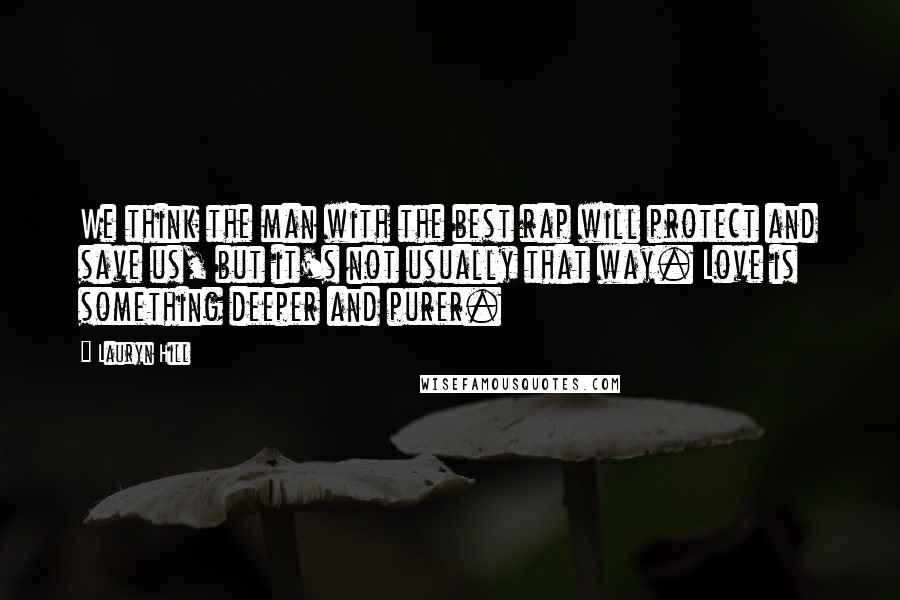 Lauryn Hill Quotes: We think the man with the best rap will protect and save us, but it's not usually that way. Love is something deeper and purer.