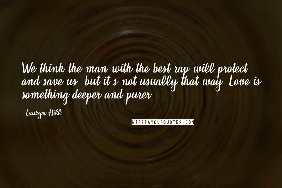 Lauryn Hill Quotes: We think the man with the best rap will protect and save us, but it's not usually that way. Love is something deeper and purer.