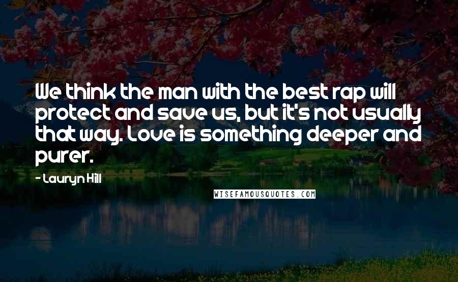 Lauryn Hill Quotes: We think the man with the best rap will protect and save us, but it's not usually that way. Love is something deeper and purer.