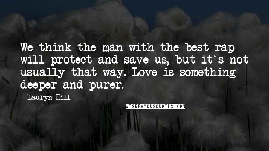 Lauryn Hill Quotes: We think the man with the best rap will protect and save us, but it's not usually that way. Love is something deeper and purer.