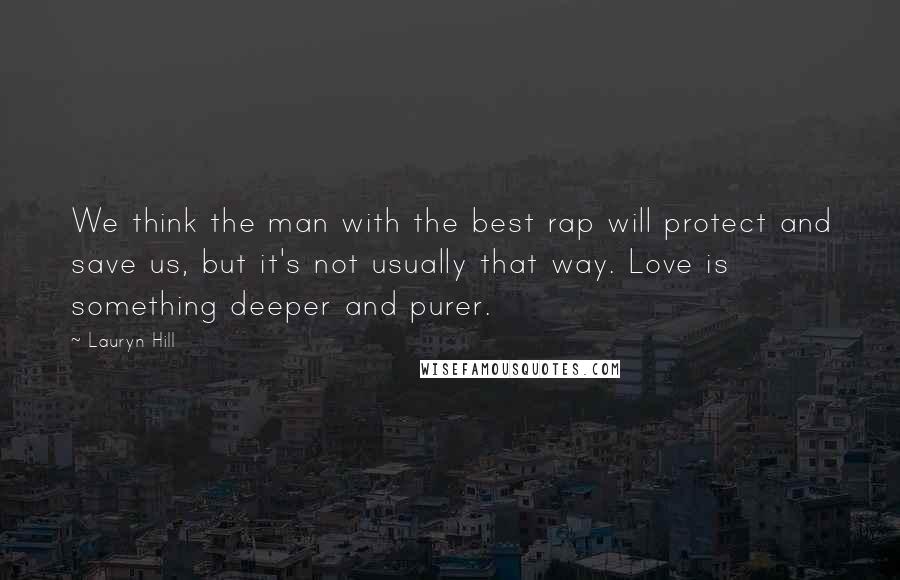 Lauryn Hill Quotes: We think the man with the best rap will protect and save us, but it's not usually that way. Love is something deeper and purer.