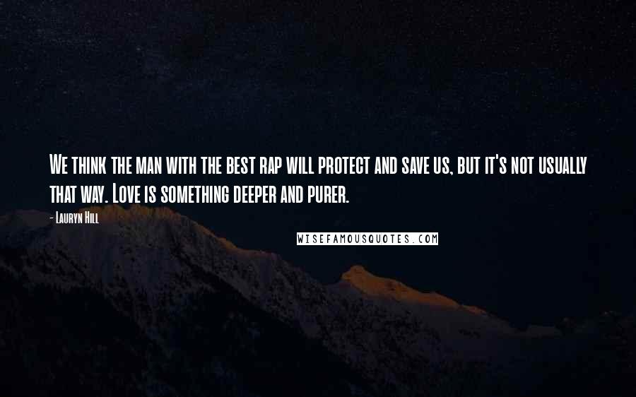 Lauryn Hill Quotes: We think the man with the best rap will protect and save us, but it's not usually that way. Love is something deeper and purer.