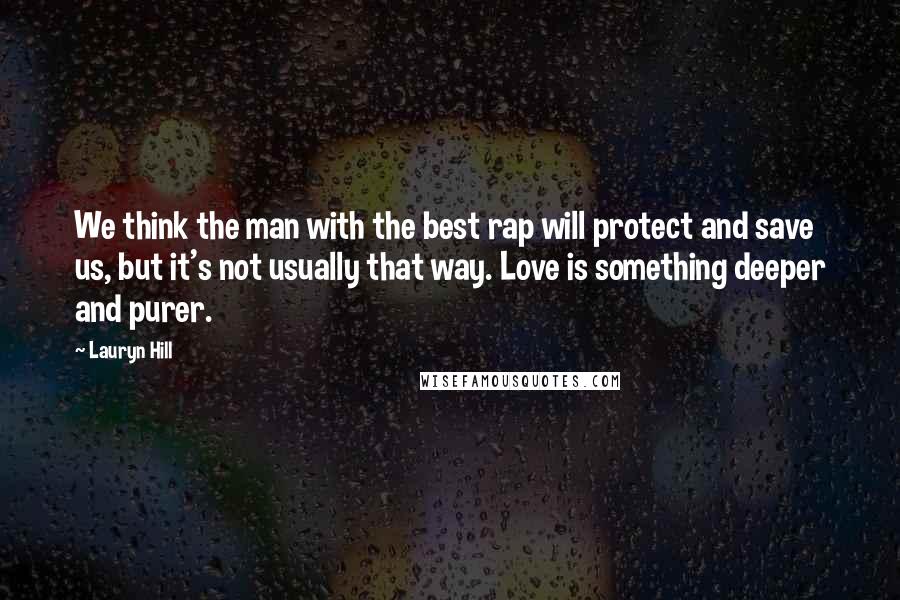 Lauryn Hill Quotes: We think the man with the best rap will protect and save us, but it's not usually that way. Love is something deeper and purer.