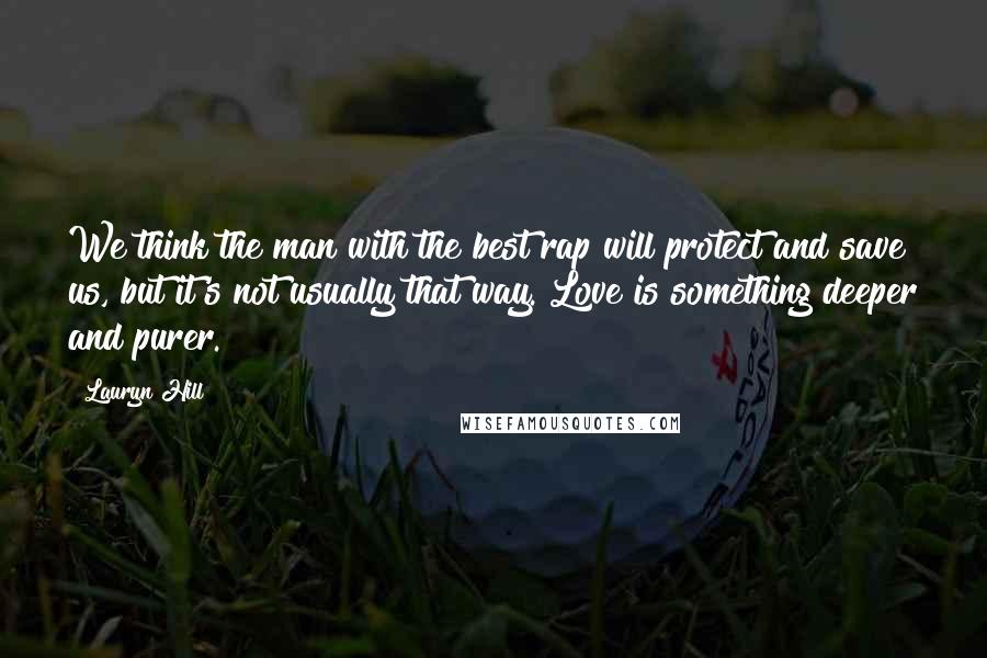 Lauryn Hill Quotes: We think the man with the best rap will protect and save us, but it's not usually that way. Love is something deeper and purer.