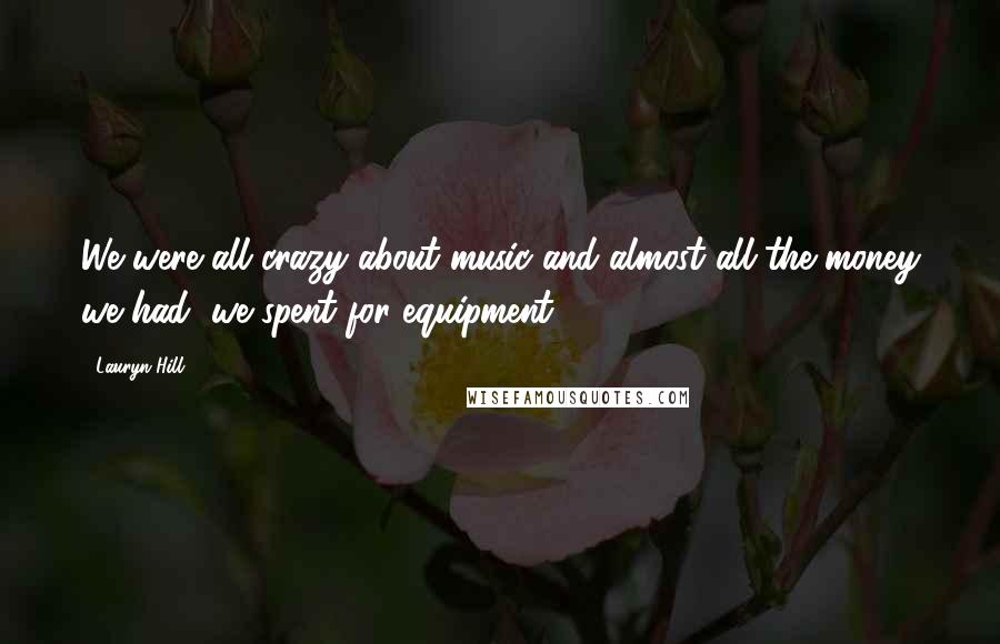 Lauryn Hill Quotes: We were all crazy about music and almost all the money we had, we spent for equipment.