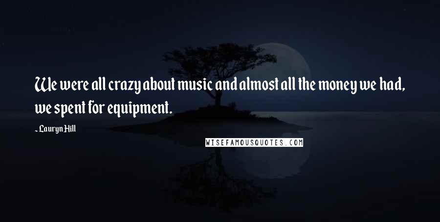 Lauryn Hill Quotes: We were all crazy about music and almost all the money we had, we spent for equipment.