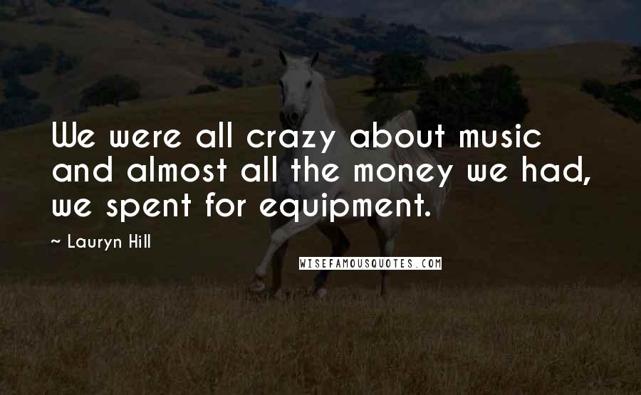 Lauryn Hill Quotes: We were all crazy about music and almost all the money we had, we spent for equipment.