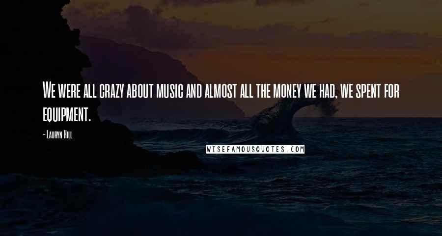 Lauryn Hill Quotes: We were all crazy about music and almost all the money we had, we spent for equipment.