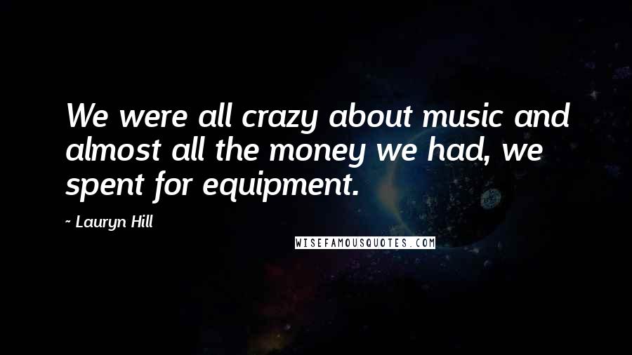 Lauryn Hill Quotes: We were all crazy about music and almost all the money we had, we spent for equipment.