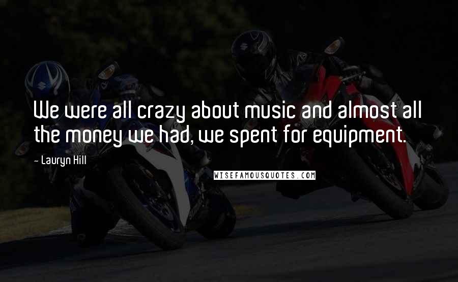 Lauryn Hill Quotes: We were all crazy about music and almost all the money we had, we spent for equipment.