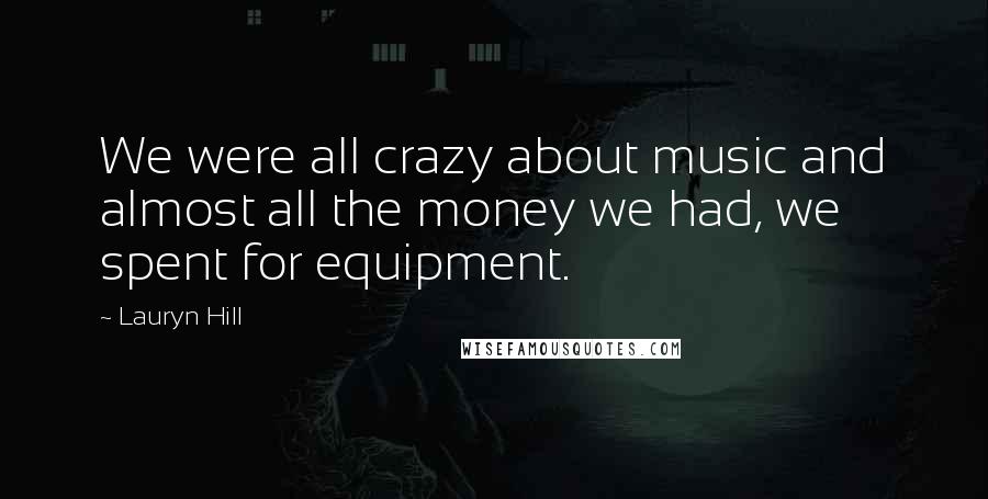 Lauryn Hill Quotes: We were all crazy about music and almost all the money we had, we spent for equipment.
