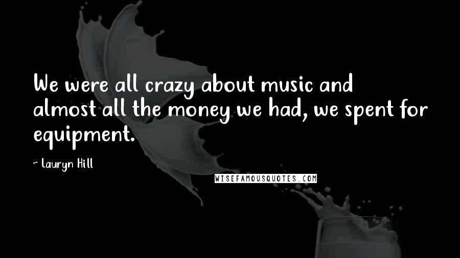 Lauryn Hill Quotes: We were all crazy about music and almost all the money we had, we spent for equipment.