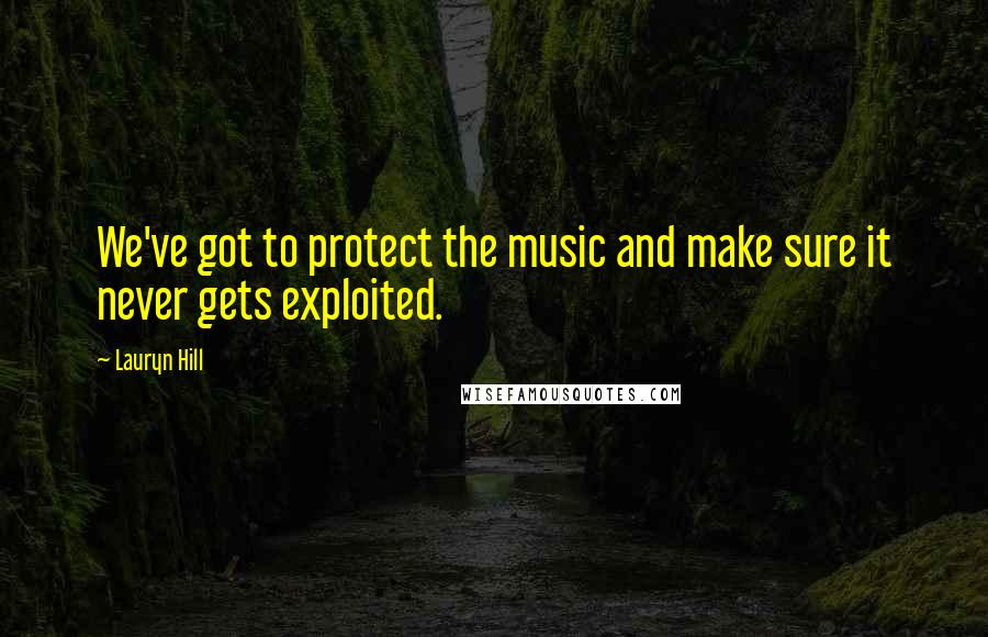 Lauryn Hill Quotes: We've got to protect the music and make sure it never gets exploited.