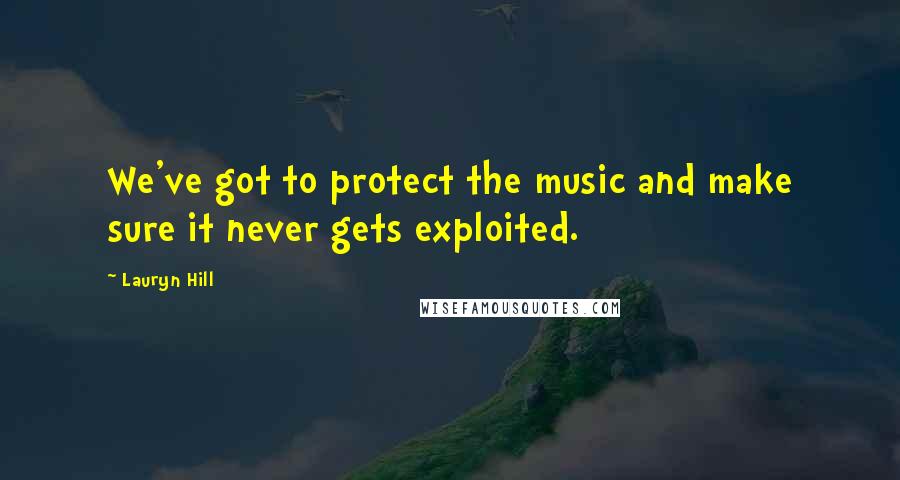 Lauryn Hill Quotes: We've got to protect the music and make sure it never gets exploited.