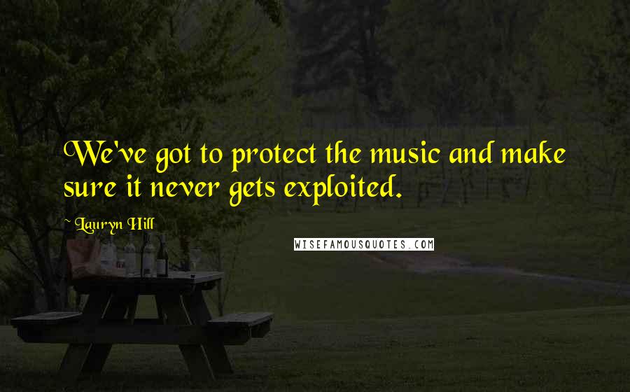 Lauryn Hill Quotes: We've got to protect the music and make sure it never gets exploited.