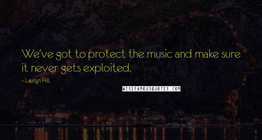 Lauryn Hill Quotes: We've got to protect the music and make sure it never gets exploited.