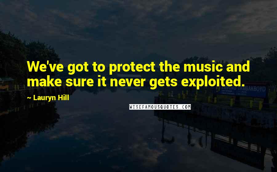 Lauryn Hill Quotes: We've got to protect the music and make sure it never gets exploited.