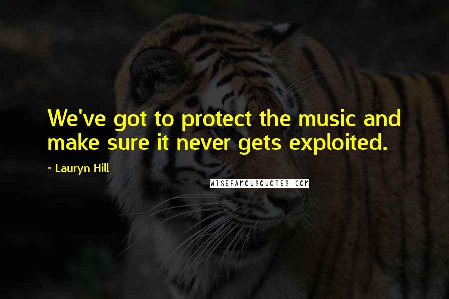 Lauryn Hill Quotes: We've got to protect the music and make sure it never gets exploited.