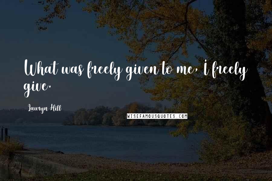 Lauryn Hill Quotes: What was freely given to me, I freely give.