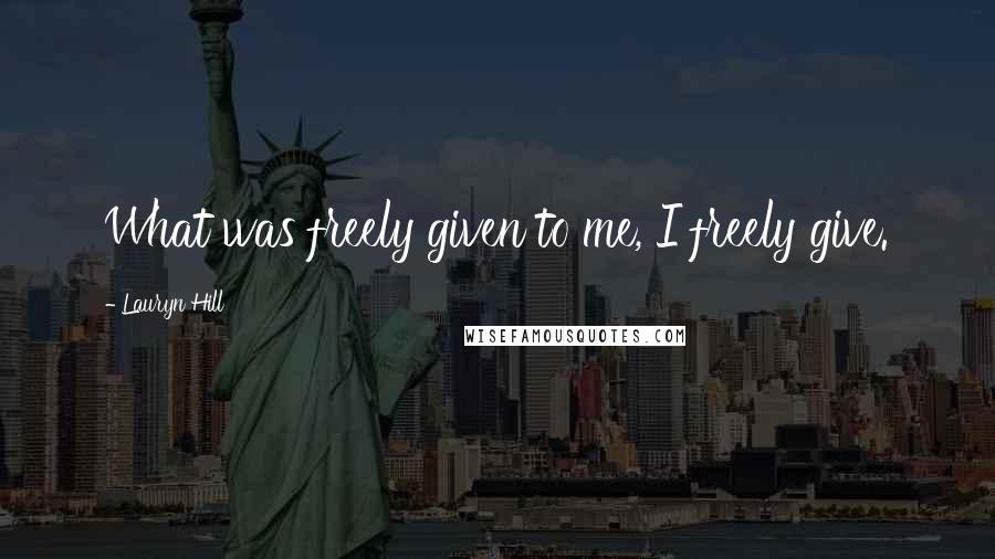 Lauryn Hill Quotes: What was freely given to me, I freely give.