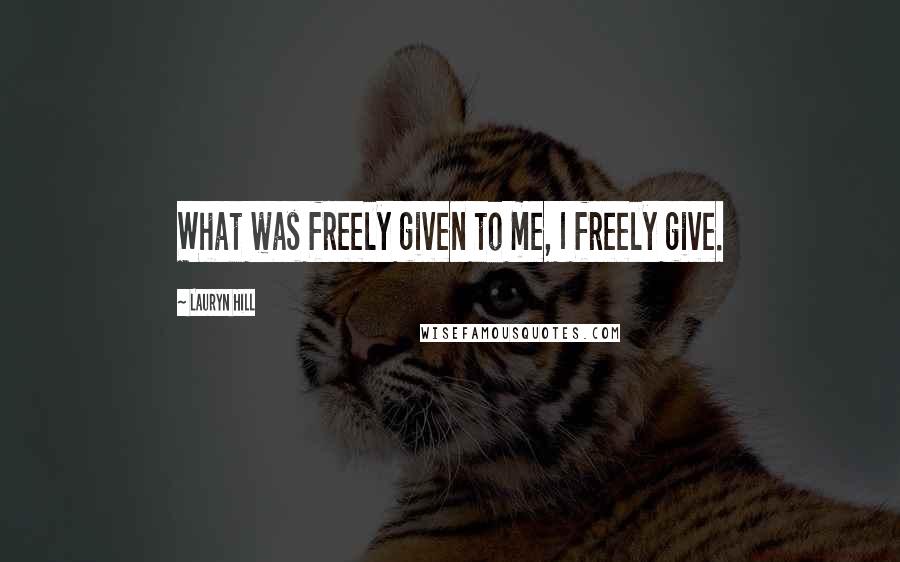 Lauryn Hill Quotes: What was freely given to me, I freely give.