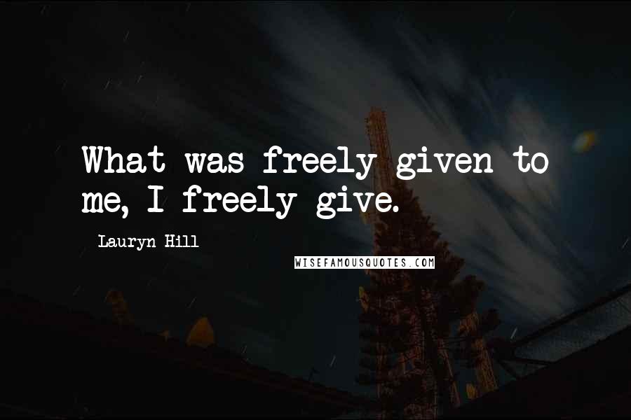Lauryn Hill Quotes: What was freely given to me, I freely give.