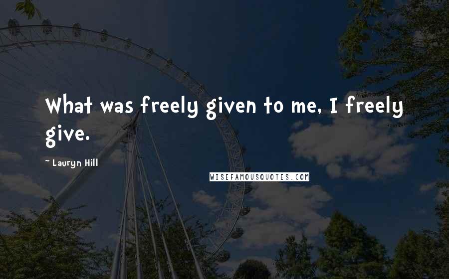 Lauryn Hill Quotes: What was freely given to me, I freely give.