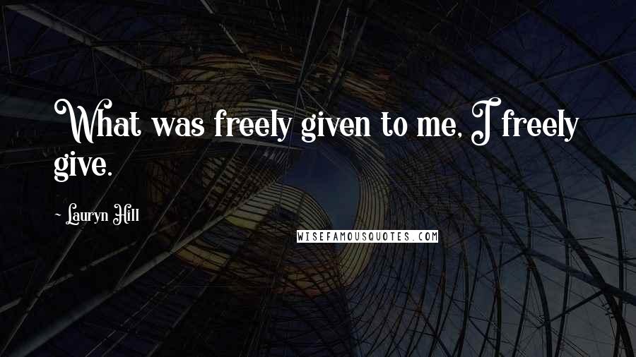 Lauryn Hill Quotes: What was freely given to me, I freely give.