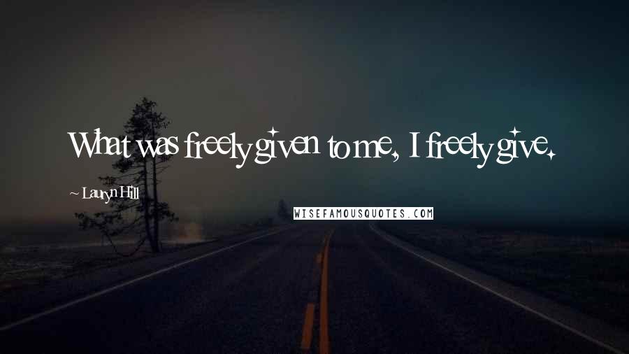 Lauryn Hill Quotes: What was freely given to me, I freely give.