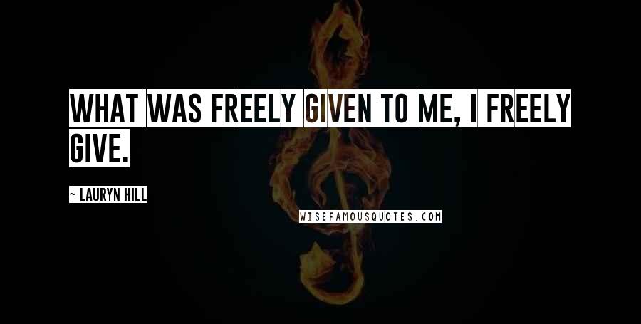 Lauryn Hill Quotes: What was freely given to me, I freely give.
