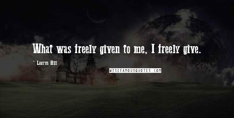 Lauryn Hill Quotes: What was freely given to me, I freely give.