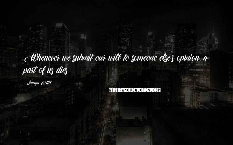 Lauryn Hill Quotes: Whenever we submit our will to someone else's opinion, a part of us dies
