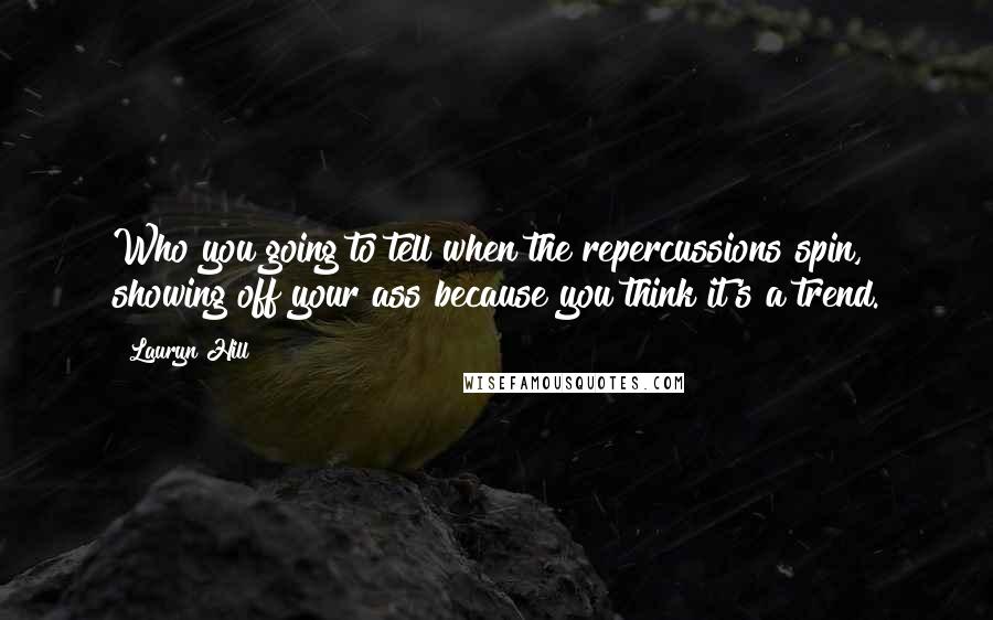 Lauryn Hill Quotes: Who you going to tell when the repercussions spin, showing off your ass because you think it's a trend.