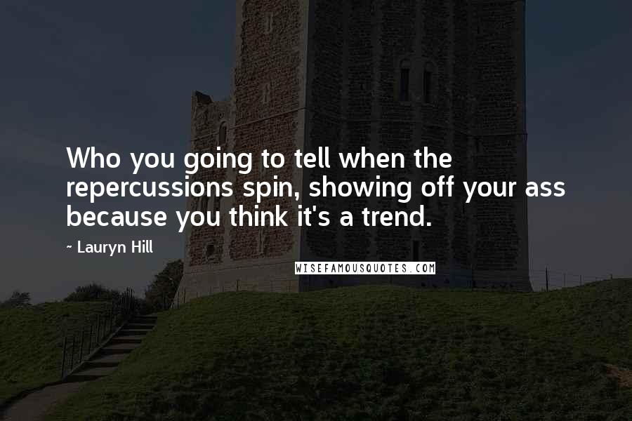 Lauryn Hill Quotes: Who you going to tell when the repercussions spin, showing off your ass because you think it's a trend.