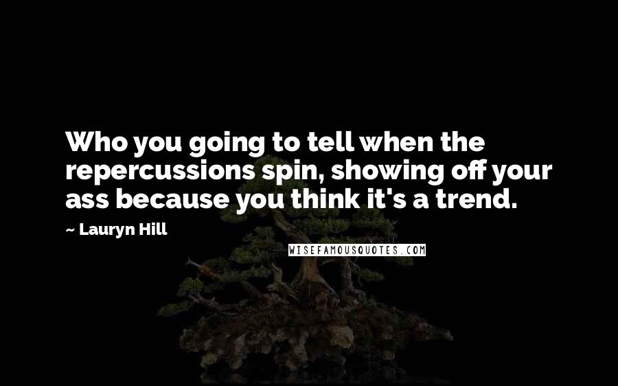 Lauryn Hill Quotes: Who you going to tell when the repercussions spin, showing off your ass because you think it's a trend.