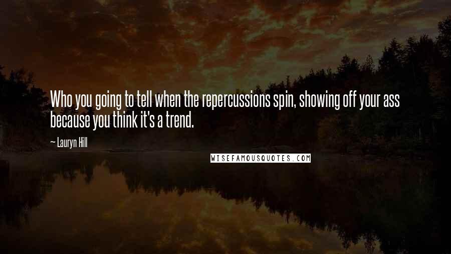 Lauryn Hill Quotes: Who you going to tell when the repercussions spin, showing off your ass because you think it's a trend.