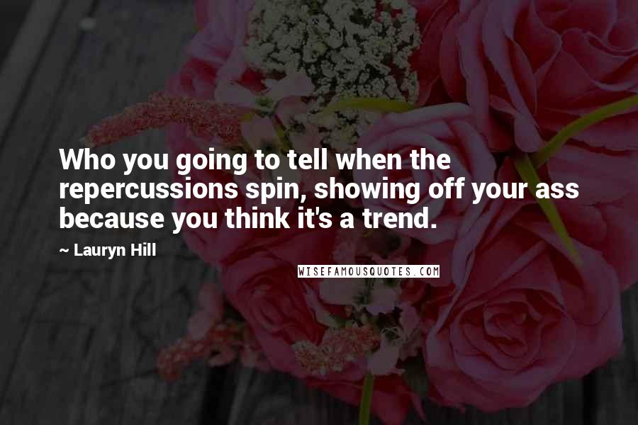 Lauryn Hill Quotes: Who you going to tell when the repercussions spin, showing off your ass because you think it's a trend.