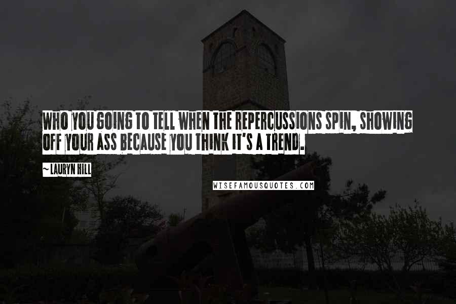 Lauryn Hill Quotes: Who you going to tell when the repercussions spin, showing off your ass because you think it's a trend.