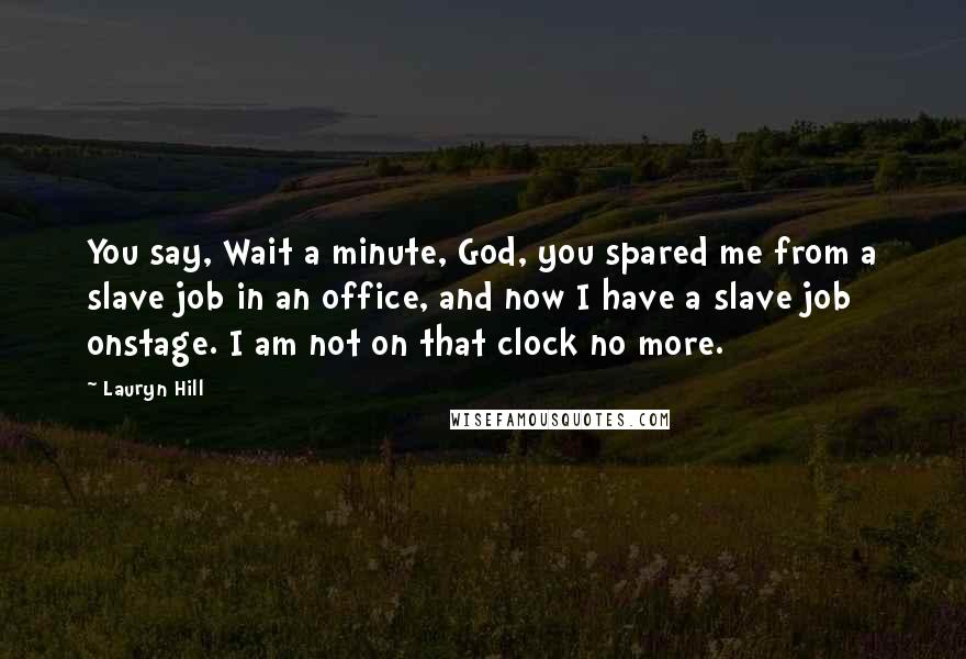 Lauryn Hill Quotes: You say, Wait a minute, God, you spared me from a slave job in an office, and now I have a slave job onstage. I am not on that clock no more.