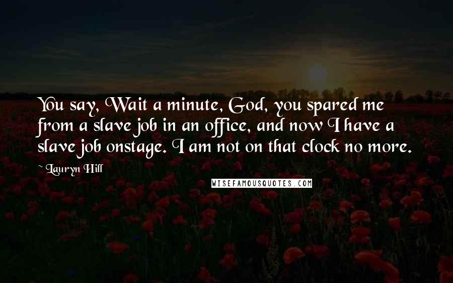 Lauryn Hill Quotes: You say, Wait a minute, God, you spared me from a slave job in an office, and now I have a slave job onstage. I am not on that clock no more.