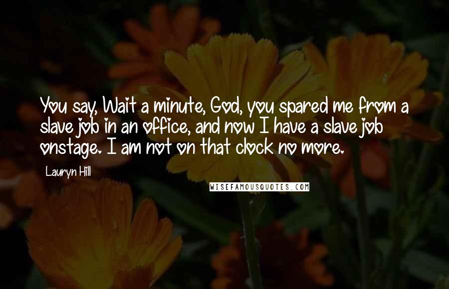 Lauryn Hill Quotes: You say, Wait a minute, God, you spared me from a slave job in an office, and now I have a slave job onstage. I am not on that clock no more.