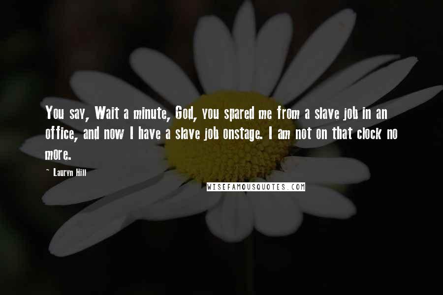 Lauryn Hill Quotes: You say, Wait a minute, God, you spared me from a slave job in an office, and now I have a slave job onstage. I am not on that clock no more.