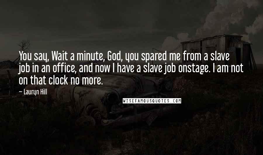 Lauryn Hill Quotes: You say, Wait a minute, God, you spared me from a slave job in an office, and now I have a slave job onstage. I am not on that clock no more.