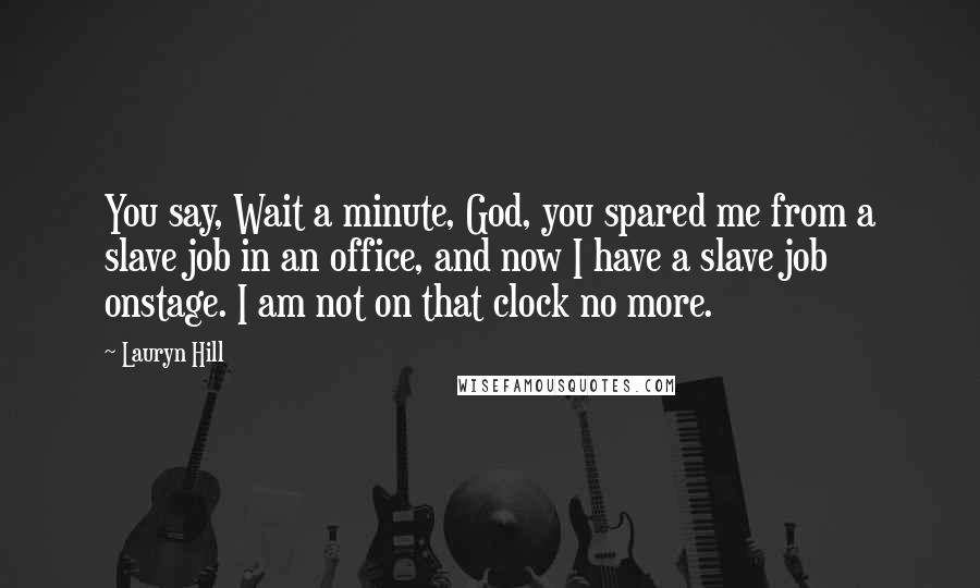 Lauryn Hill Quotes: You say, Wait a minute, God, you spared me from a slave job in an office, and now I have a slave job onstage. I am not on that clock no more.