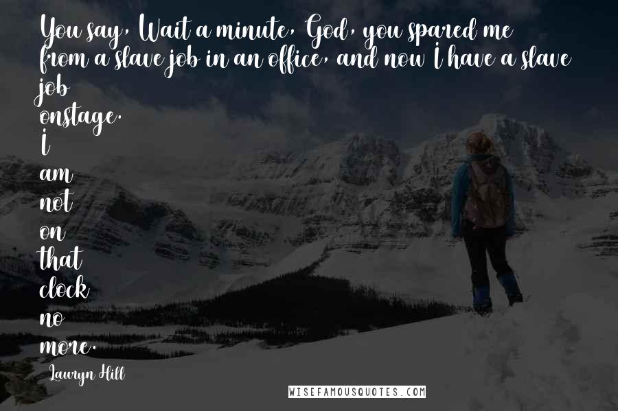 Lauryn Hill Quotes: You say, Wait a minute, God, you spared me from a slave job in an office, and now I have a slave job onstage. I am not on that clock no more.