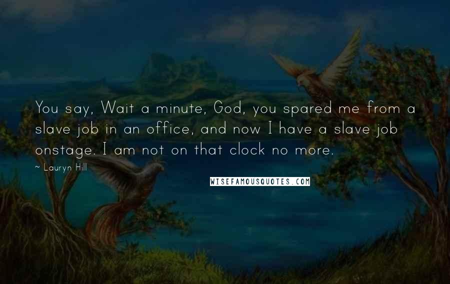 Lauryn Hill Quotes: You say, Wait a minute, God, you spared me from a slave job in an office, and now I have a slave job onstage. I am not on that clock no more.