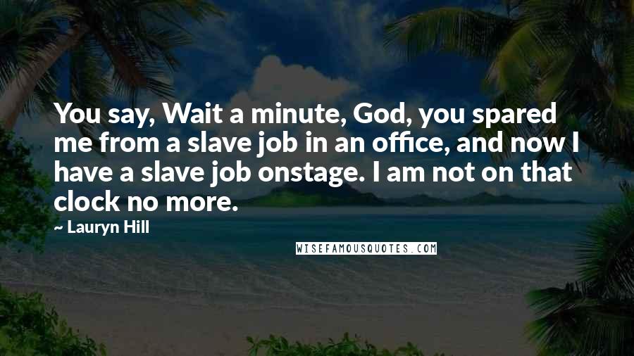 Lauryn Hill Quotes: You say, Wait a minute, God, you spared me from a slave job in an office, and now I have a slave job onstage. I am not on that clock no more.