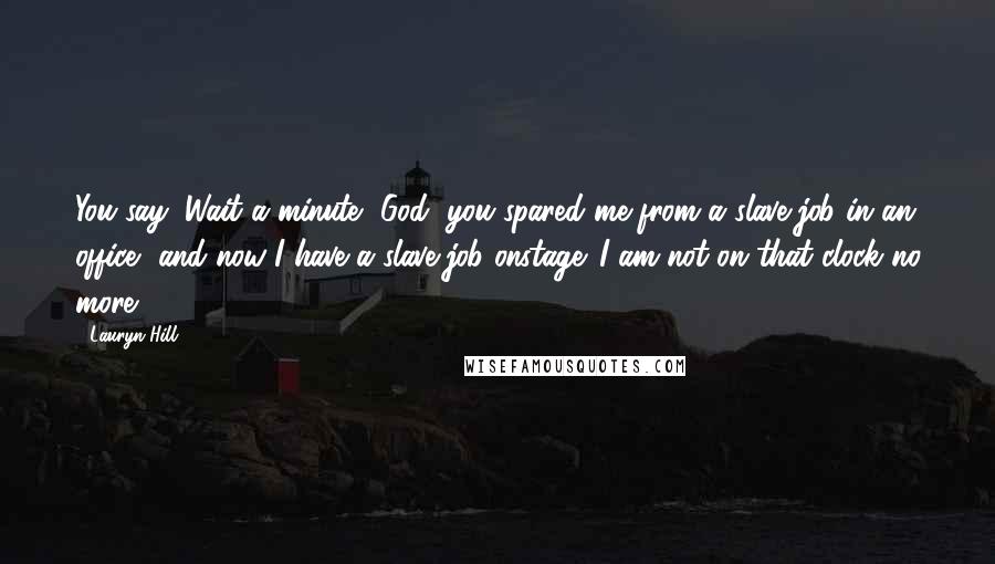 Lauryn Hill Quotes: You say, Wait a minute, God, you spared me from a slave job in an office, and now I have a slave job onstage. I am not on that clock no more.