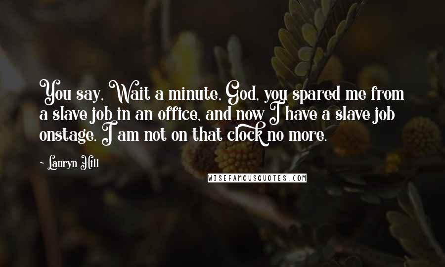 Lauryn Hill Quotes: You say, Wait a minute, God, you spared me from a slave job in an office, and now I have a slave job onstage. I am not on that clock no more.