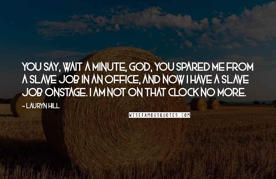 Lauryn Hill Quotes: You say, Wait a minute, God, you spared me from a slave job in an office, and now I have a slave job onstage. I am not on that clock no more.